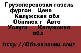 Грузоперевозки газель фургон › Цена ­ 500 - Калужская обл., Обнинск г. Авто » Услуги   . Калужская обл.